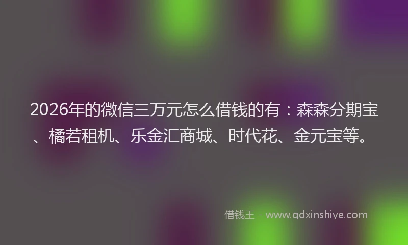2026年的微信三万元怎么借钱的有：森森分期宝、橘若租机、乐金汇商城、时代花、金元宝等。