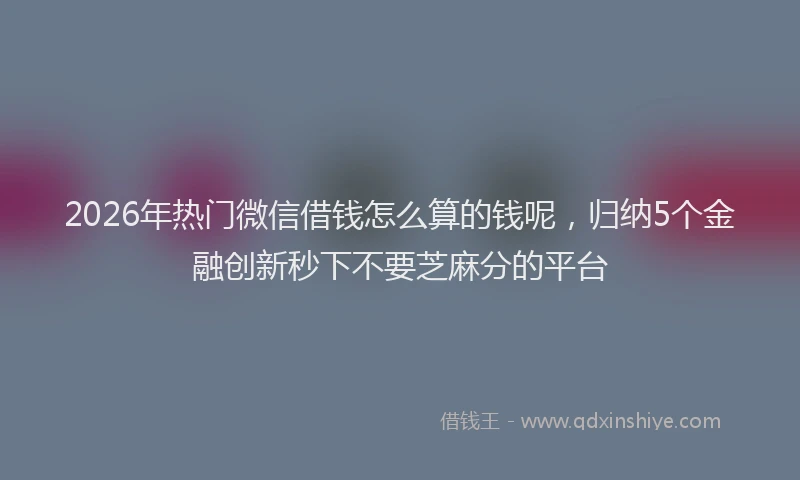 2026年热门微信借钱怎么算的钱呢，归纳5个金融创新秒下不要芝麻分的平台