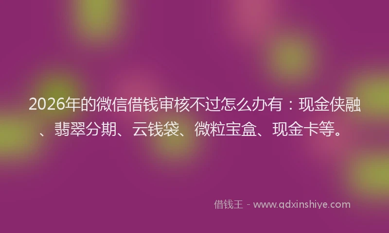2026年的微信借钱审核不过怎么办有：现金侠融、翡翠分期、云钱袋、微粒宝盒、现金卡等。