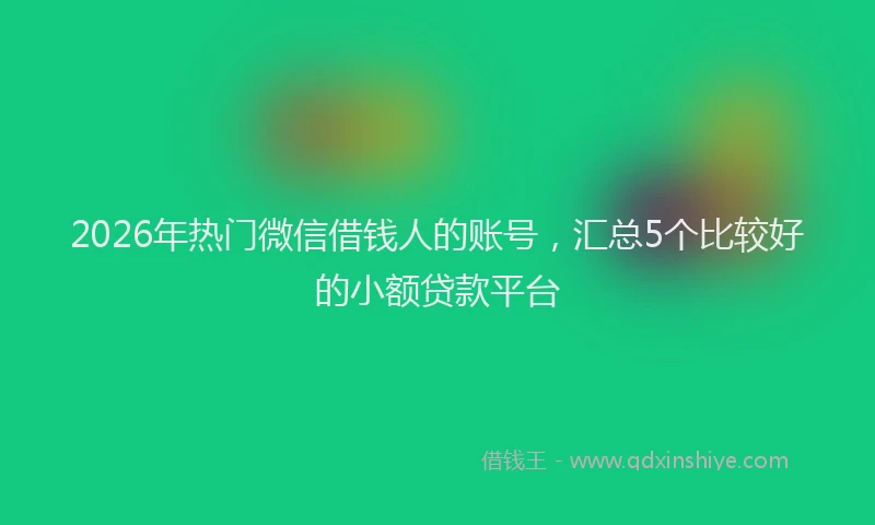 2026年热门微信借钱人的账号，汇总5个比较好的小额贷款平台