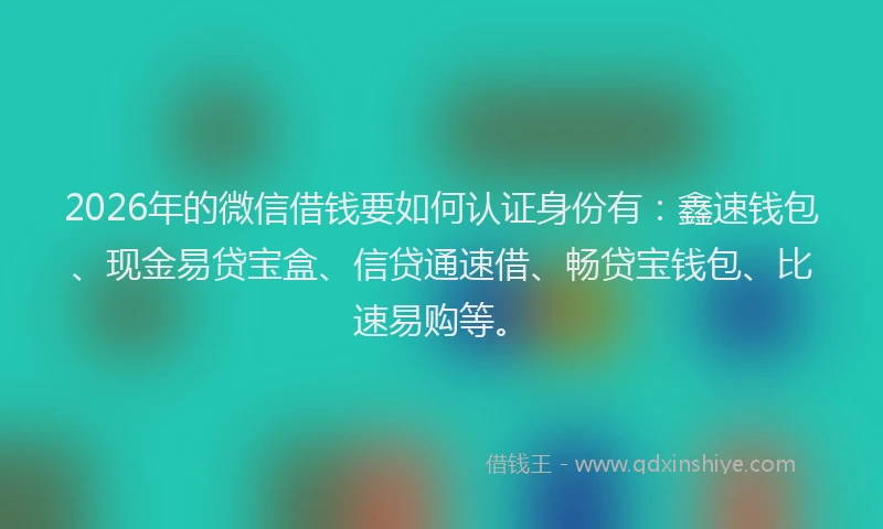 2026年的微信借钱要如何认证身份有：鑫速钱包、现金易贷宝盒、信贷通速借、畅贷宝钱包、比速易购等。