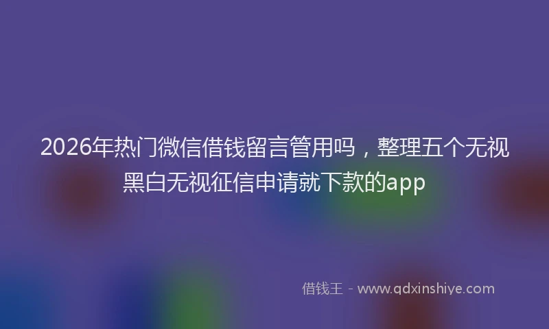 2026年热门微信借钱留言管用吗,整理五个无视黑白无视征信申请就下款的app