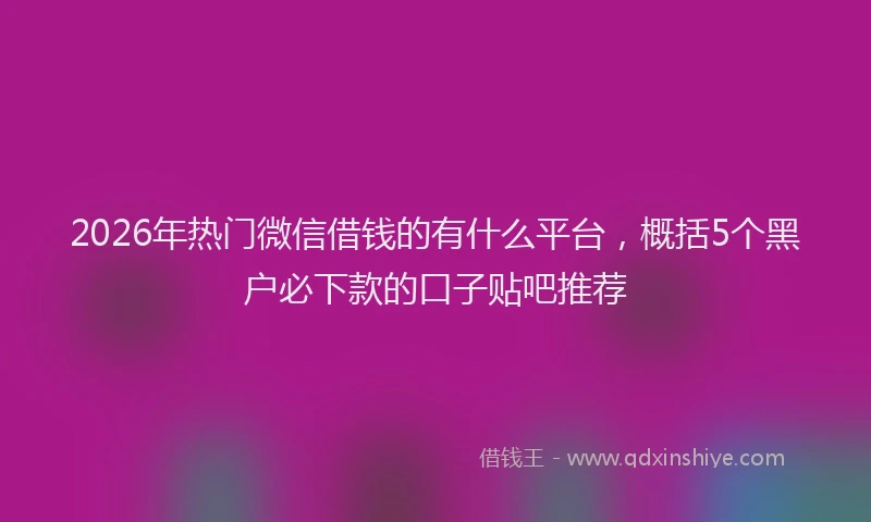 2026年热门微信借钱的有什么平台，概括5个黑户必下款的口子贴吧推荐
