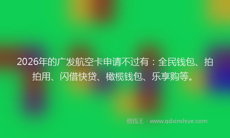 2026年的广发航空卡申请不过有:全民钱包、拍拍用、闪借快贷、橄榄钱包、乐享购等。