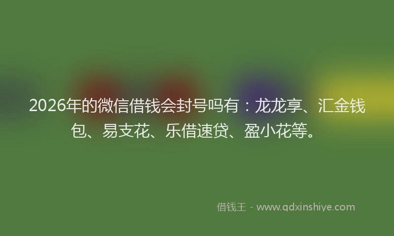 2026年的微信借钱会封号吗有：龙龙享、汇金钱包、易支花、乐借速贷、盈小花等。