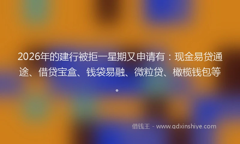 2026年的建行被拒一星期又申请有：现金易贷通途、借贷宝盒、钱袋易融、微粒贷、橄榄钱包等。