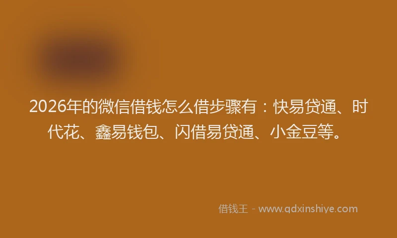 2026年的微信借钱怎么借步骤有：快易贷通、时代花、鑫易钱包、闪借易贷通、小金豆等。