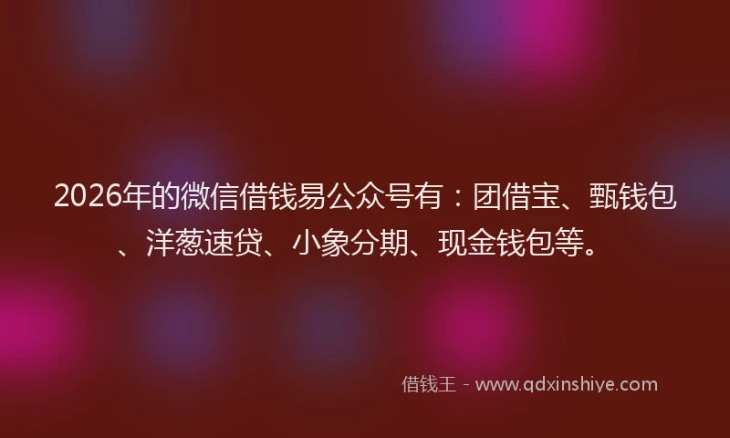 2026年的微信借钱易公众号有：团借宝、甄钱包、洋葱速贷、小象分期、现金钱包等。