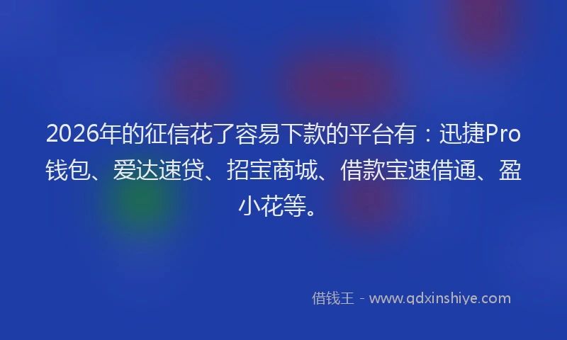 2026年的征信花了容易下款的平台有：迅捷Pro钱包、爱达速贷、招宝商城、借款宝速借通、盈小花等。