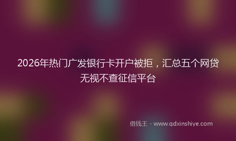 2026年热门广发银行卡开户被拒，汇总五个网贷无视不查征信平台