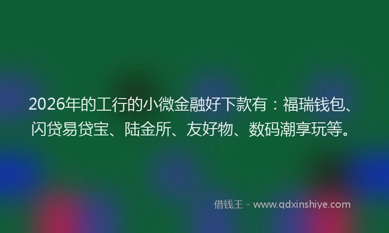 2026年的工行的小微金融好下款有：福瑞钱包、闪贷易贷宝、陆金所、友好物、数码潮享玩等。