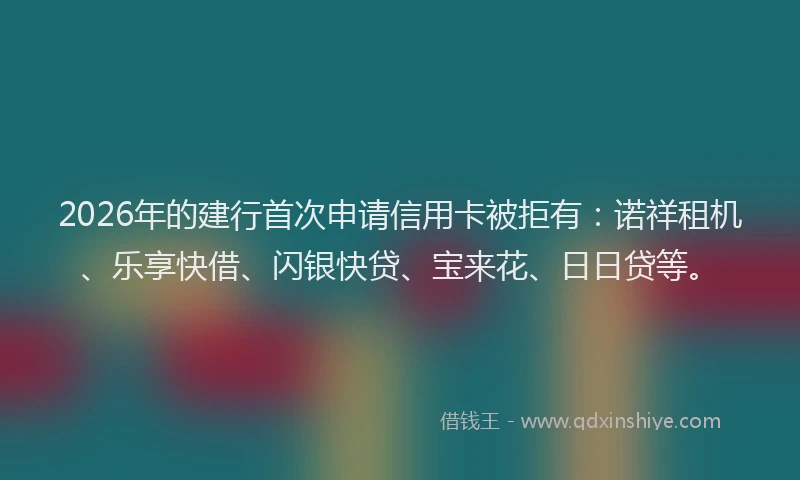 2026年的建行首次申请信用卡被拒有:诺祥租机、乐享快借、闪银快贷、宝来花、日日贷等。