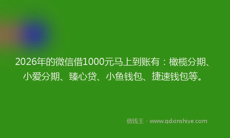 2026年的微信借1000元马上到账有：橄榄分期、小爱分期、臻心贷、小鱼钱包、捷速钱包等。