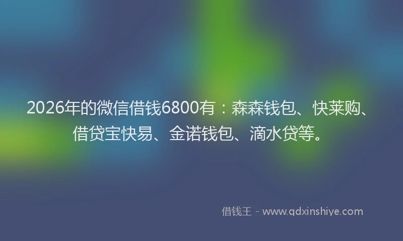 2026年的微信借钱6800有：森森钱包、快莱购、借贷宝快易、金诺钱包、滴水贷等。