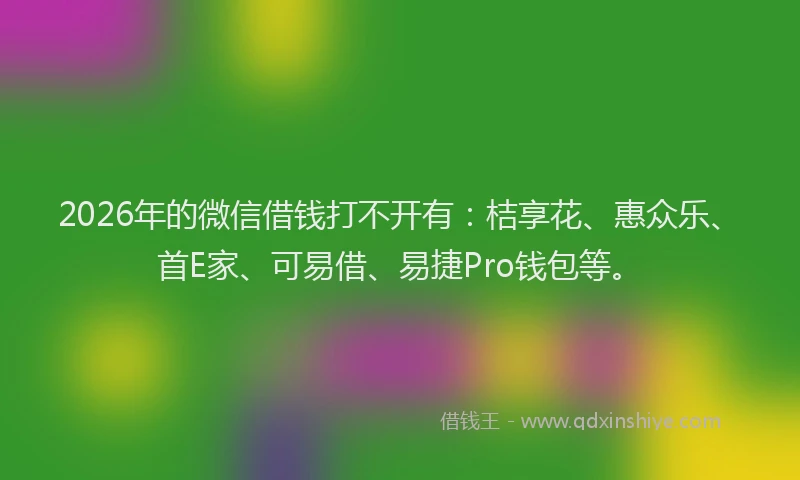 2026年的微信借钱打不开有：桔享花、惠众乐、首E家、可易借、易捷Pro钱包等。