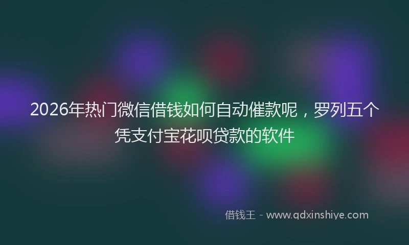 2026年热门微信借钱如何自动催款呢，罗列五个凭支付宝花呗贷款的软件