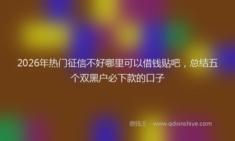 2026年热门征信不好哪里可以借钱贴吧，总结五个双黑户必下款的口子