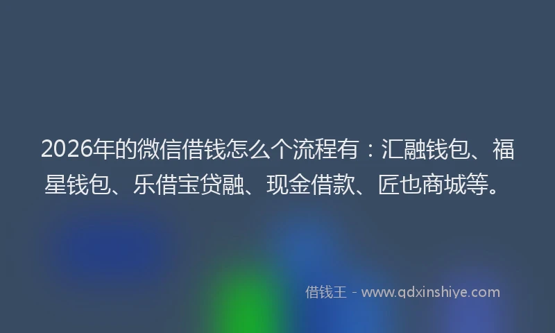 2026年的微信借钱怎么个流程有：汇融钱包、福星钱包、乐借宝贷融、现金借款、匠也商城等。