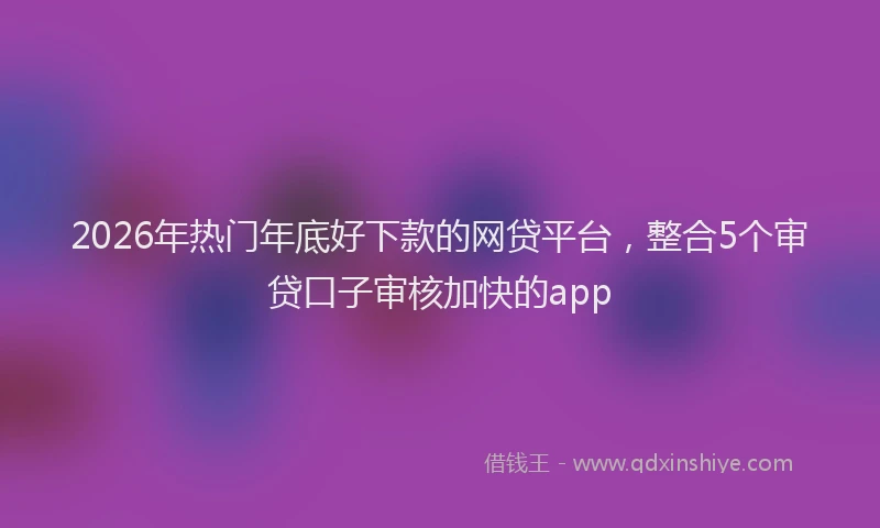 2026年热门年底好下款的网贷平台，整合5个审贷口子审核加快的app