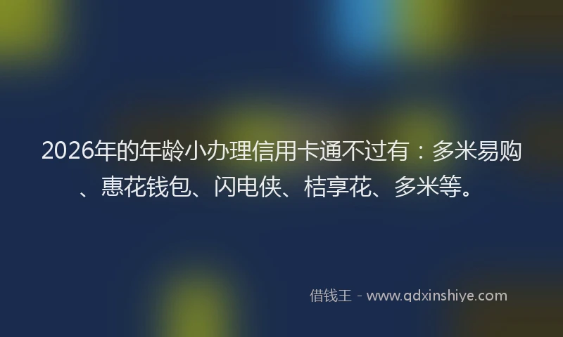 2026年的年龄小办理信用卡通不过有:多米易购、惠花钱包、闪电侠、桔享花、多米等。