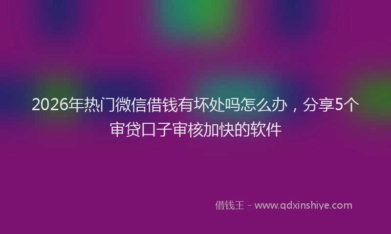 2026年热门微信借钱有坏处吗怎么办，分享5个审贷口子审核加快的软件