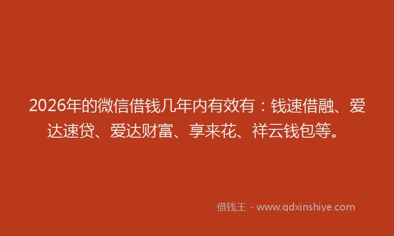 2026年的微信借钱几年内有效有：钱速借融、爱达速贷、爱达财富、享来花、祥云钱包等。