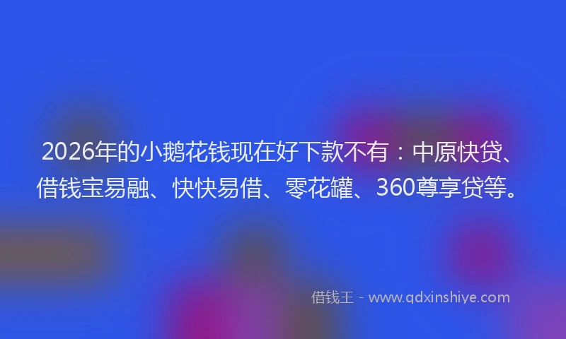 2026年的小鹅花钱现在好下款不有：中原快贷、借钱宝易融、快快易借、零花罐、360尊享贷等。