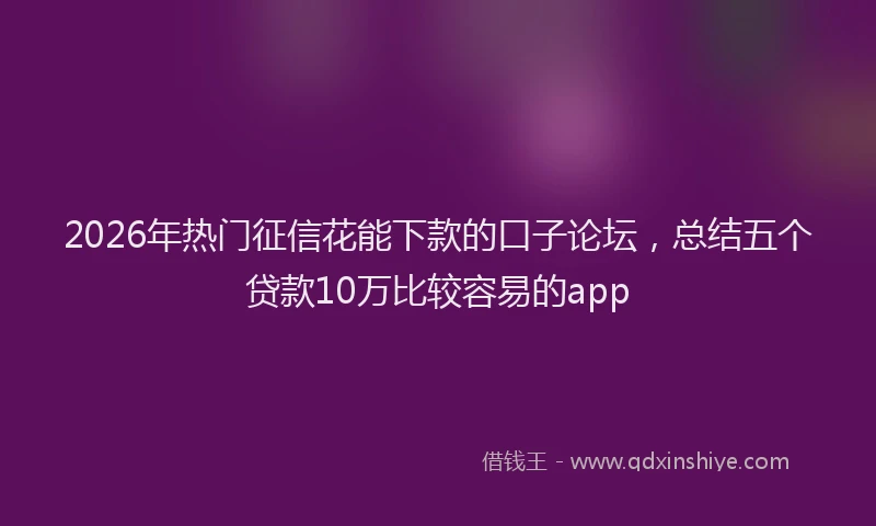 2026年热门征信花能下款的口子论坛,总结五个贷款10万比较容易的app