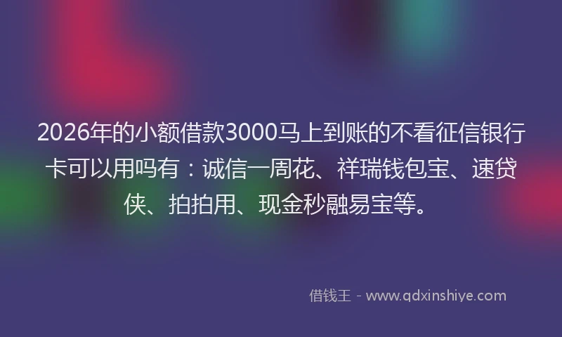 2026年的小额借款3000马上到账的不看征信银行卡可以用吗有:诚信一周花、祥瑞钱包宝、速贷侠、拍拍用、现金秒融易宝等。