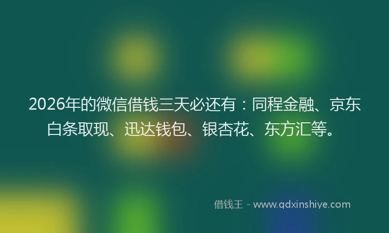 2026年的微信借钱三天必还有:同程金融、京东白条取现、迅达钱包、银杏花、东方汇等。