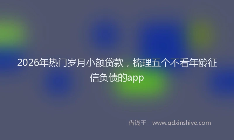 2026年热门岁月小额贷款，梳理五个不看年龄征信负债的app