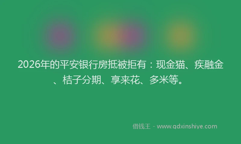 2026年的平安银行房抵被拒有：现金猫、疾融金、桔子分期、享来花、多米等。