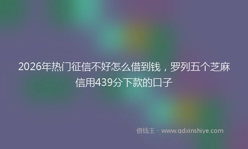 2026年热门征信不好怎么借到钱，罗列五个芝麻信用439分下款的口子
