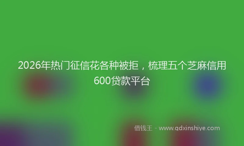 2026年热门征信花各种被拒,梳理五个芝麻信用600贷款平台