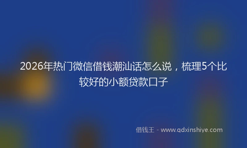 2026年热门微信借钱潮汕话怎么说，梳理5个比较好的小额贷款口子
