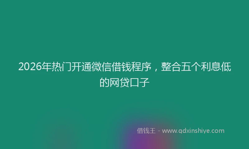 2026年热门开通微信借钱程序，整合五个利息低的网贷口子