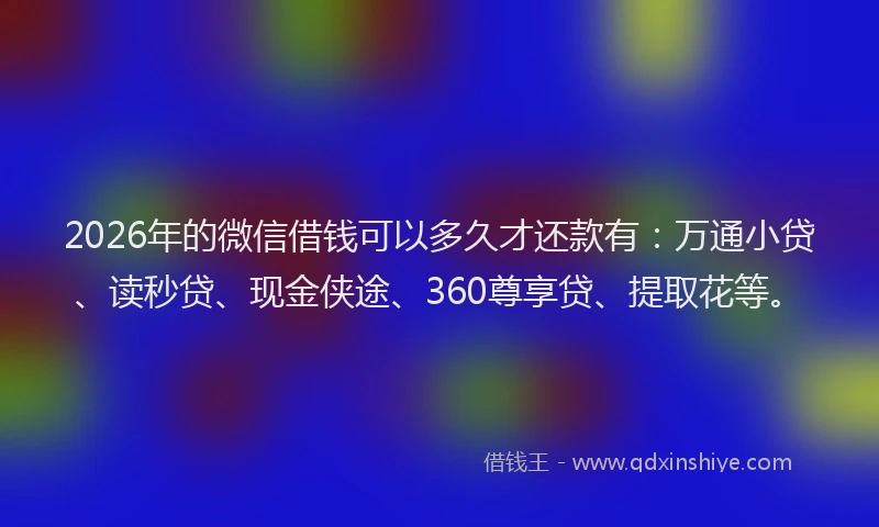 2026年的微信借钱可以多久才还款有：万通小贷、读秒贷、现金侠途、360尊享贷、提取花等。