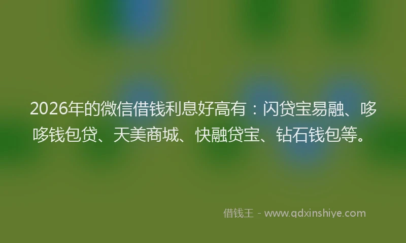 2026年的微信借钱利息好高有：闪贷宝易融、哆哆钱包贷、天美商城、快融贷宝、钻石钱包等。