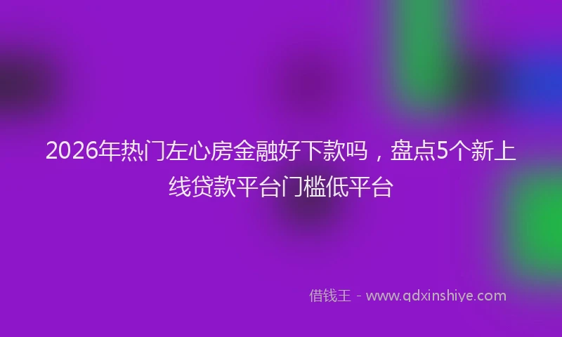 2026年热门左心房金融好下款吗，盘点5个新上线贷款平台门槛低平台