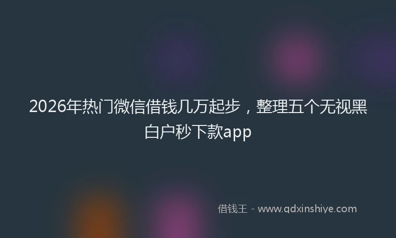 2026年热门微信借钱几万起步，整理五个无视黑白户秒下款app