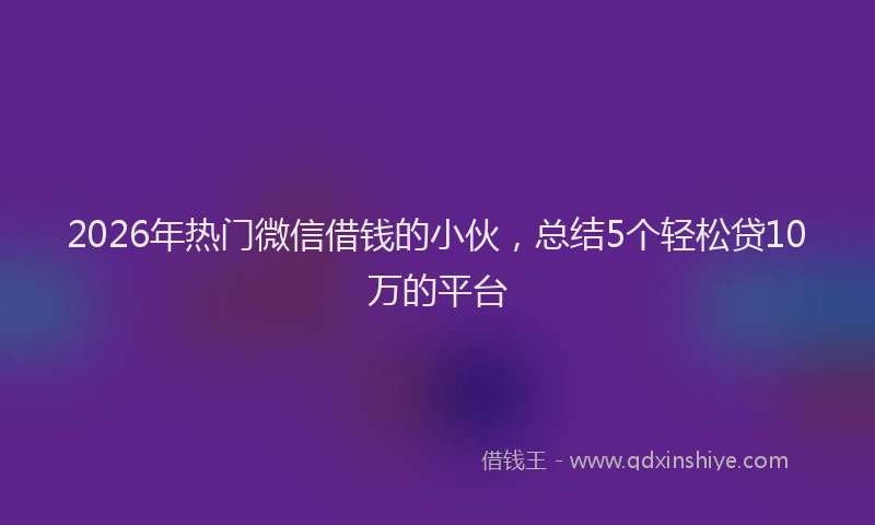 2026年热门微信借钱的小伙，总结5个轻松贷10万的平台