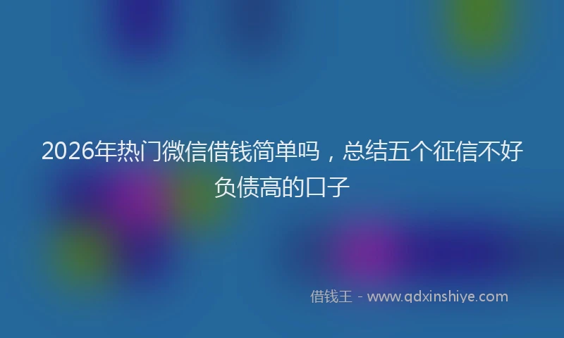 2026年热门微信借钱简单吗，总结五个征信不好负债高的口子