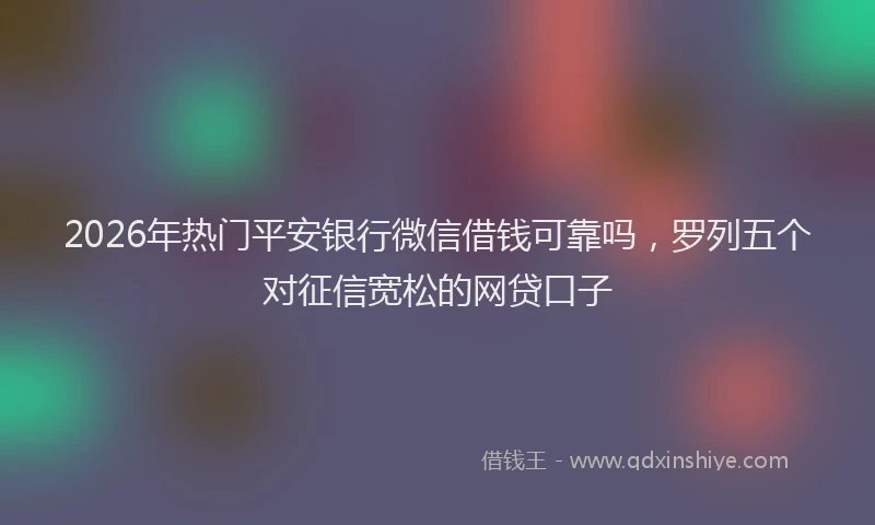 2026年热门平安银行微信借钱可靠吗，罗列五个对征信宽松的网贷口子