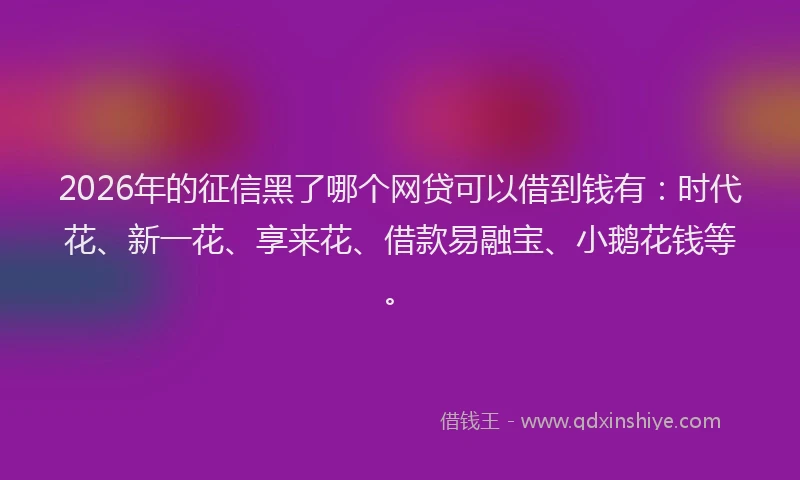 2026年的征信黑了哪个网贷可以借到钱有：时代花、新一花、享来花、借款易融宝、小鹅花钱等。