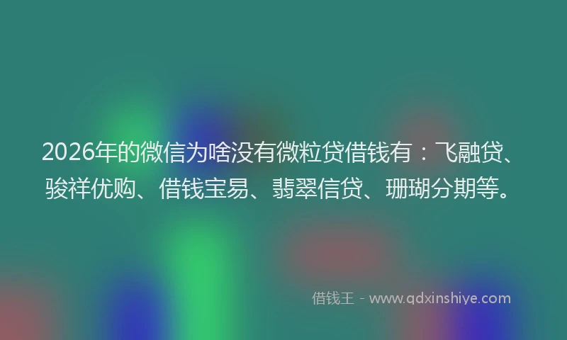 2026年的微信为啥没有微粒贷借钱有：飞融贷、骏祥优购、借钱宝易、翡翠信贷、珊瑚分期等。