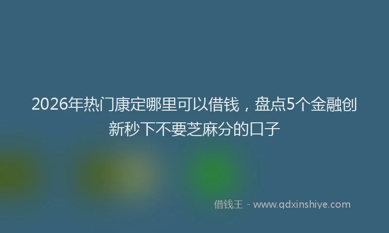 2026年热门康定哪里可以借钱，盘点5个金融创新秒下不要芝麻分的口子