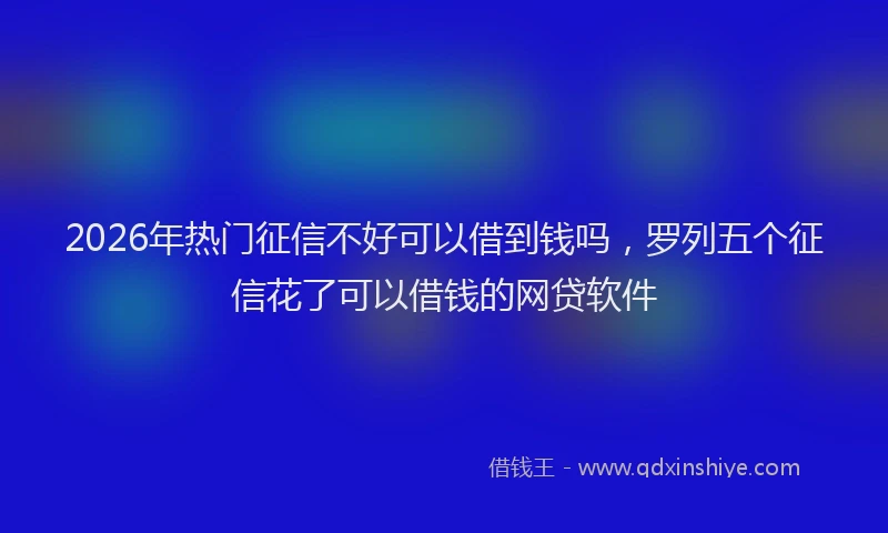 2026年热门征信不好可以借到钱吗，罗列五个征信花了可以借钱的网贷软件