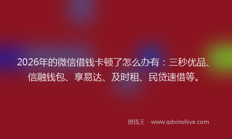 2026年的微信借钱卡顿了怎么办有：三秒优品、信融钱包、享易达、及时租、民贷速借等。