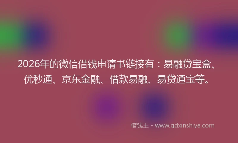2026年的微信借钱申请书链接有:易融贷宝盒、优秒通、京东金融、借款易融、易贷通宝等。
