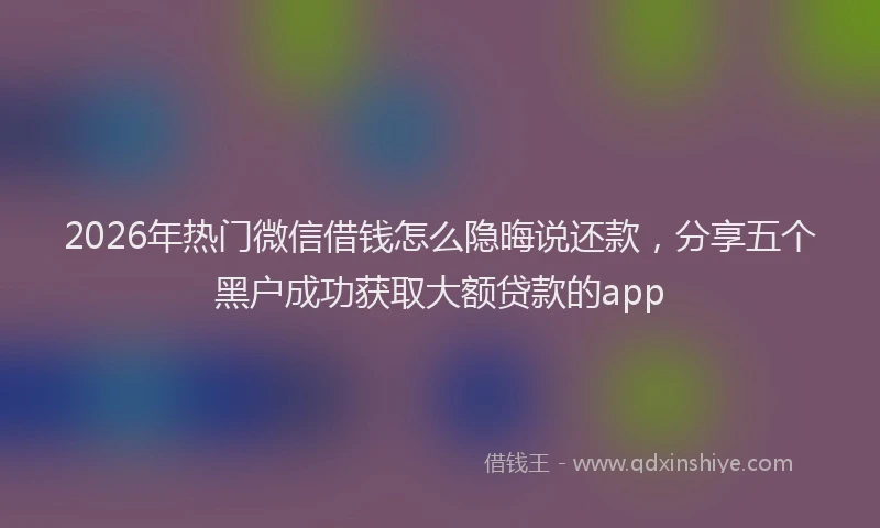 2026年热门微信借钱怎么隐晦说还款，分享五个黑户成功获取大额贷款的app